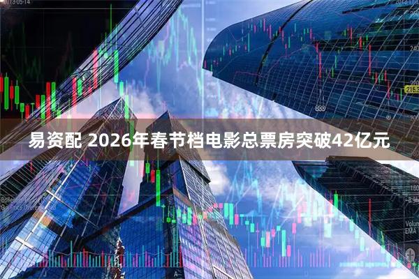 易资配 2026年春节档电影总票房突破42亿元