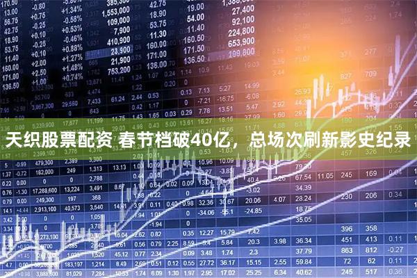 天织股票配资 春节档破40亿，总场次刷新影史纪录