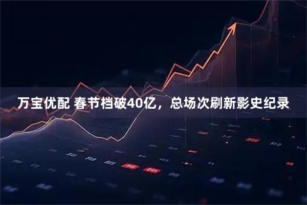万宝优配 春节档破40亿，总场次刷新影史纪录