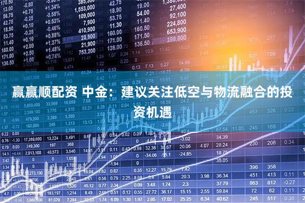 赢赢顺配资 中金：建议关注低空与物流融合的投资机遇