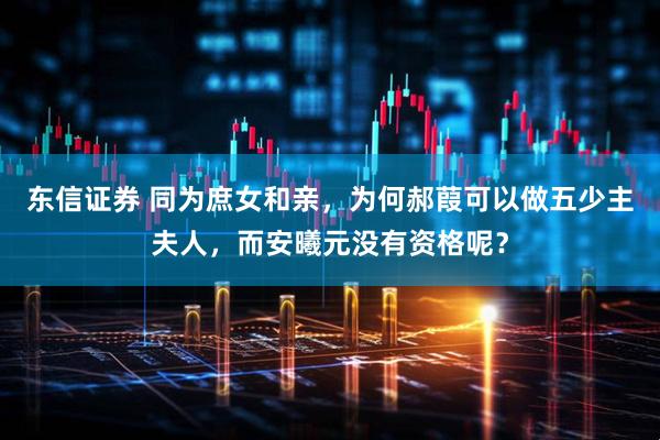 东信证券 同为庶女和亲，为何郝葭可以做五少主夫人，而安曦元没有资格呢？