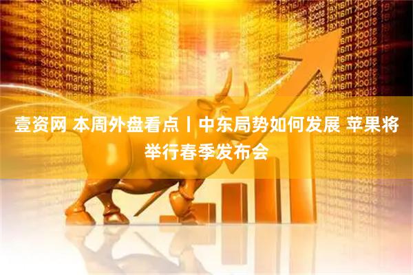 壹资网 本周外盘看点丨中东局势如何发展 苹果将举行春季发布会