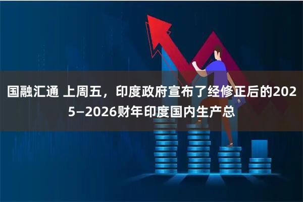 国融汇通 上周五，印度政府宣布了经修正后的2025—2026财年印度国内生产总