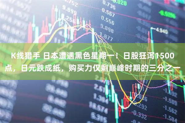 K线猎手 日本遭遇黑色星期一！日股狂泻1500点，日元跌成纸，购买力仅剩巅峰时期的三分之一