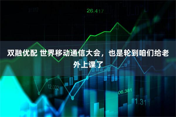 双融优配 世界移动通信大会，也是轮到咱们给老外上课了