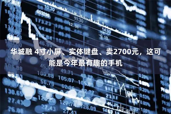 华城融 4寸小屏、实体键盘、卖2700元，这可能是今年最有趣的手机