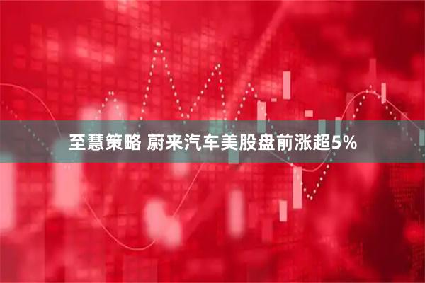 至慧策略 蔚来汽车美股盘前涨超5%