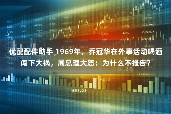 优配配件助手 1969年，乔冠华在外事活动喝酒闯下大祸，周总理大怒：为什么不报告？