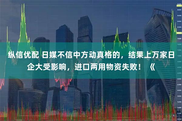 纵信优配 日媒不信中方动真格的，结果上万家日企大受影响，进口两用物资失败！ 《