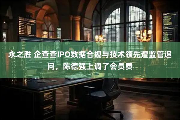 永之胜 企查查IPO数据合规与技术领先遭监管追问，陈德强上调了会员费