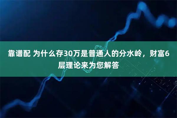 靠谱配 为什么存30万是普通人的分水岭，财富6层理论来为您解答