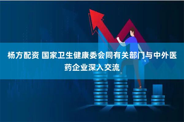 杨方配资 国家卫生健康委会同有关部门与中外医药企业深入交流