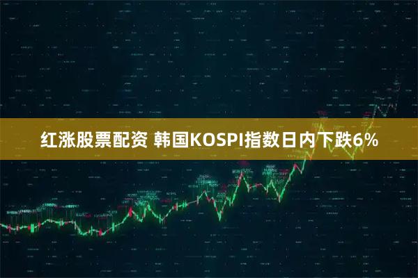 红涨股票配资 韩国KOSPI指数日内下跌6%
