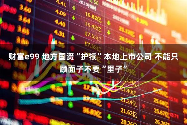 财富e99 地方国资“护犊”本地上市公司 不能只顾面子不要“里子”