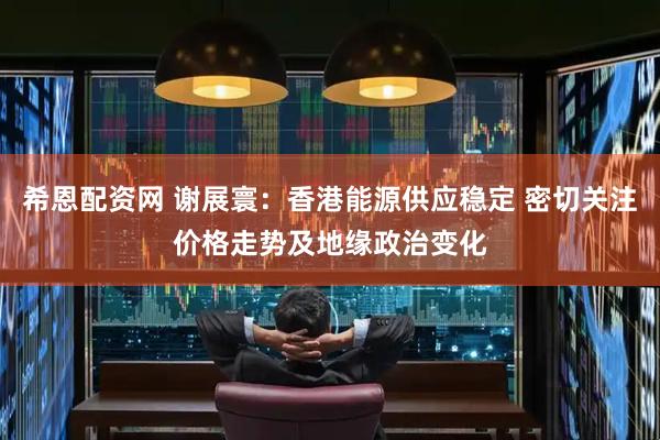 希恩配资网 谢展寰：香港能源供应稳定 密切关注价格走势及地缘政治变化