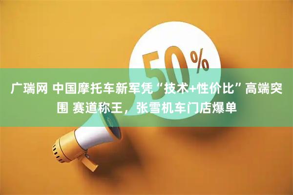 广瑞网 中国摩托车新军凭“技术+性价比”高端突围 赛道称王，张雪机车门店爆单