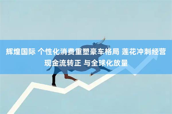辉煌国际 个性化消费重塑豪车格局 莲花冲刺经营现金流转正 与全球化放量