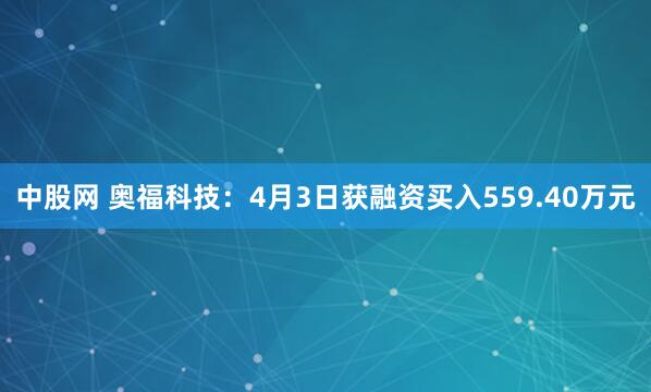 中股网 奥福科技：4月3日获融资买入559.40万元