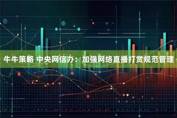 牛牛策略 中央网信办：加强网络直播打赏规范管理