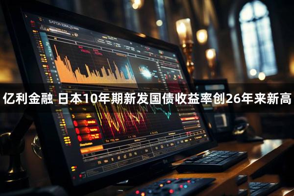 亿利金融 日本10年期新发国债收益率创26年来新高