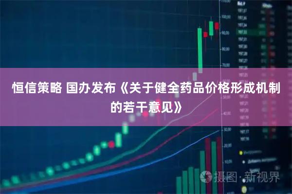 恒信策略 国办发布《关于健全药品价格形成机制的若干意见》