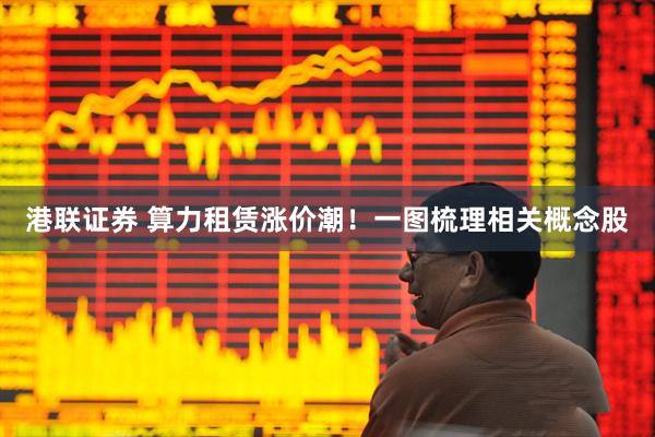 港联证券 算力租赁涨价潮！一图梳理相关概念股