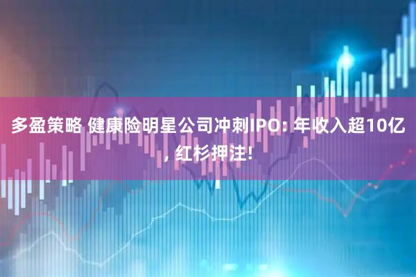 多盈策略 健康险明星公司冲刺IPO: 年收入超10亿, 红杉押注!