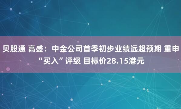 贝股通 高盛：中金公司首季初步业绩远超预期 重申“买入”评级 目标价28.15港元