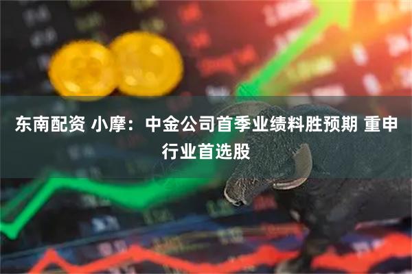 东南配资 小摩：中金公司首季业绩料胜预期 重申行业首选股