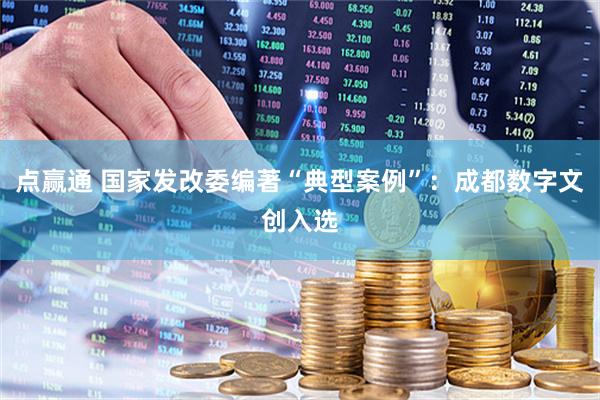 点赢通 国家发改委编著“典型案例”：成都数字文创入选