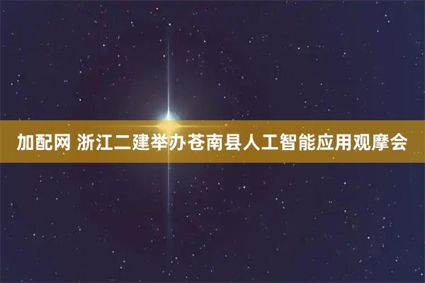 加配网 浙江二建举办苍南县人工智能应用观摩会