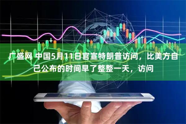 广盛网 中国5月11日官宣特朗普访问，比美方自己公布的时间早了整整一天，访问
