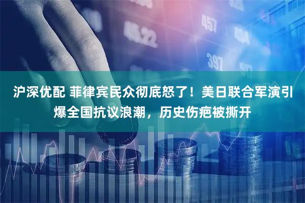 沪深优配 菲律宾民众彻底怒了！美日联合军演引爆全国抗议浪潮，历史伤疤被撕开