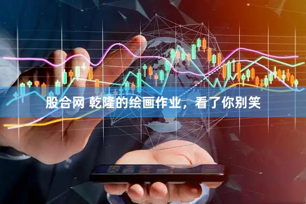 股合网 乾隆的绘画作业，看了你别笑