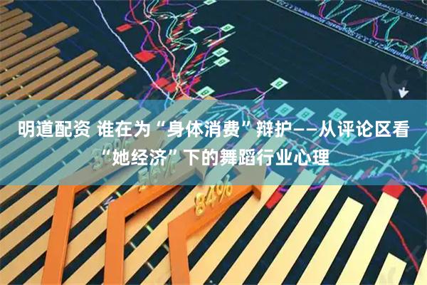 明道配资 谁在为“身体消费”辩护——从评论区看“她经济”下的舞蹈行业心理