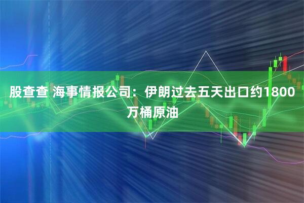 股查查 海事情报公司：伊朗过去五天出口约1800万桶原油