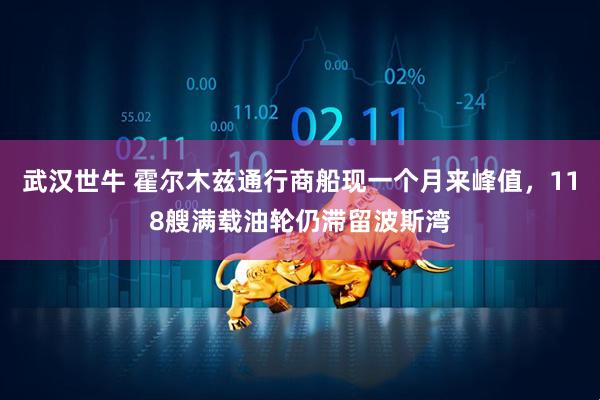 武汉世牛 霍尔木兹通行商船现一个月来峰值，118艘满载油轮仍滞留波斯湾