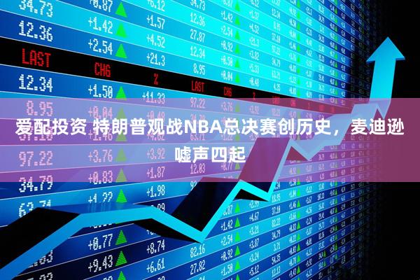 爱配投资 特朗普观战NBA总决赛创历史，麦迪逊嘘声四起