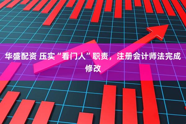 华盛配资 压实“看门人”职责，注册会计师法完成修改
