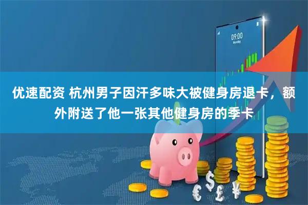 优速配资 杭州男子因汗多味大被健身房退卡，额外附送了他一张其他健身房的季卡