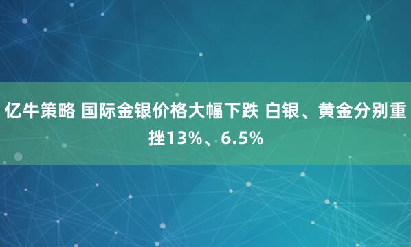 亿牛策略 国际金银价格大幅下跌 白银、黄金分别重挫13%、6.5%