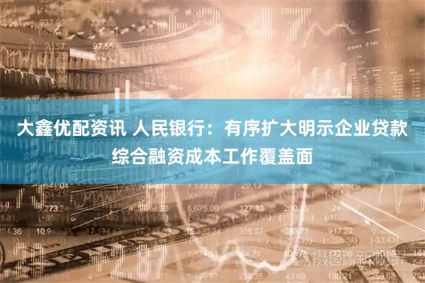 大鑫优配资讯 人民银行：有序扩大明示企业贷款综合融资成本工作覆盖面