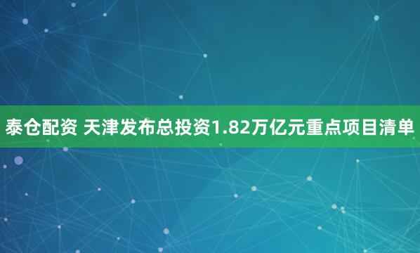 泰仓配资 天津发布总投资1.82万亿元重点项目清单