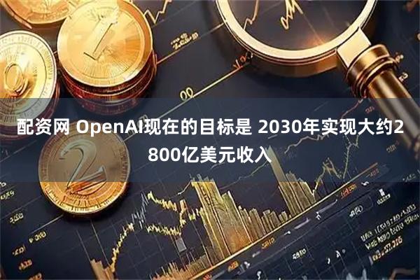 配资网 OpenAI现在的目标是 2030年实现大约2800亿美元收入