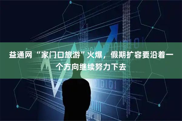 益通网 “家门口旅游”火爆，假期扩容要沿着一个方向继续努力下去