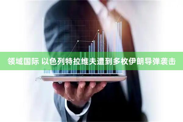 领域国际 以色列特拉维夫遭到多枚伊朗导弹袭击