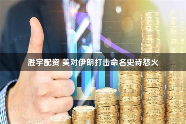 胜宇配资 美对伊朗打击命名史诗怒火