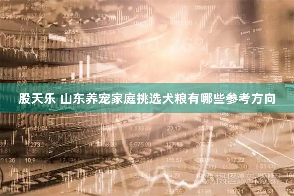 股天乐 山东养宠家庭挑选犬粮有哪些参考方向