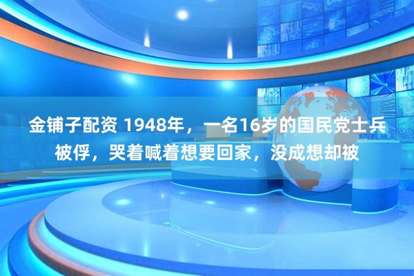 金铺子配资 1948年，一名16岁的国民党士兵被俘，哭着喊着想要回家，没成想却被