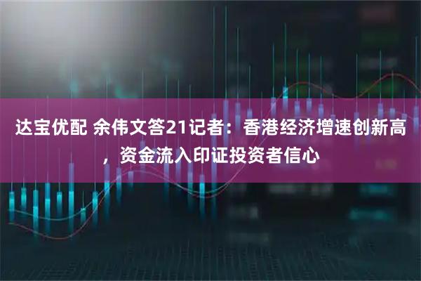 达宝优配 余伟文答21记者：香港经济增速创新高，资金流入印证投资者信心